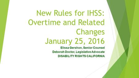 New Rules for IHSS: Overtime and Related Changes January 25, 2016 Elissa Gershon, Senior Counsel Deborah Doctor, Legislative Advocate DISABILITY RIGHTS.