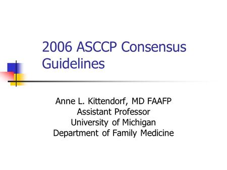 2006 ASCCP Consensus Guidelines Anne L. Kittendorf, MD FAAFP Assistant Professor University of Michigan Department of Family Medicine.