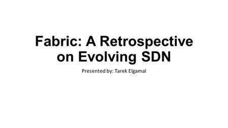 Fabric: A Retrospective on Evolving SDN Presented by: Tarek Elgamal.