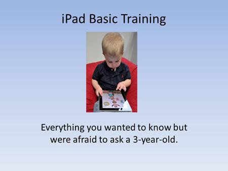 IPad Basic Training Everything you wanted to know but were afraid to ask a 3-year-old.