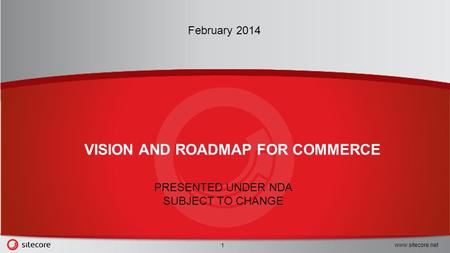 Www.sitecore.net 1 February 2014 VISION AND ROADMAP FOR COMMERCE PRESENTED UNDER NDA SUBJECT TO CHANGE.