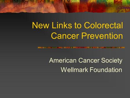 New Links to Colorectal Cancer Prevention American Cancer Society Wellmark Foundation.