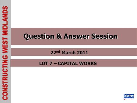 CONSTRUCTING WEST MIDLANDS Question & Answer Session 22 nd March 2011 LOT 7 – CAPITAL WORKS.