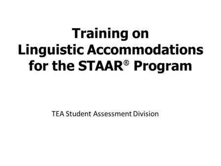 Training on Linguistic Accommodations for the STAAR ® Program TEA Student Assessment Division.