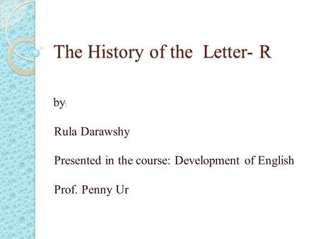 The History of the Letter- R by : Rula Darawshy Presented in the course: Development of English Prof. Penny Ur.