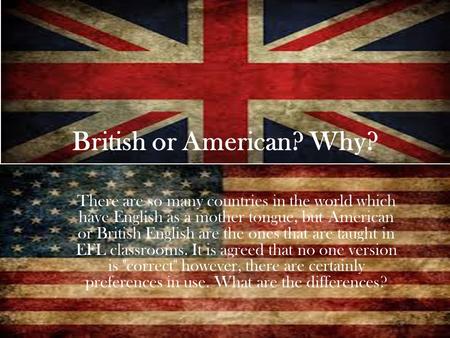 British or American? Why? There are so many countries in the world which have English as a mother tongue, but American or British English are the ones.