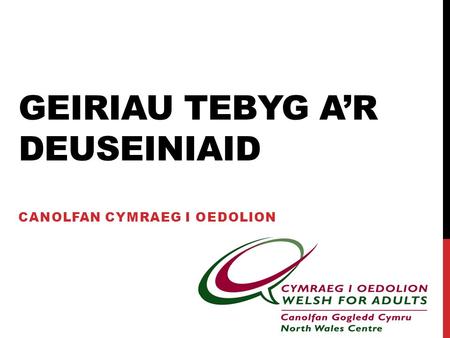 GEIRIAU TEBYG A’R DEUSEINIAID CANOLFAN CYMRAEG I OEDOLION.