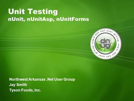 Northwest Arkansas.Net User Group Jay Smith Tyson Foods, Inc. Unit Testing nUnit, nUnitAsp, nUnitForms.