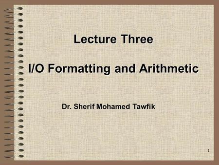 1 Lecture Three I/O Formatting and Arithmetic Dr. Sherif Mohamed Tawfik.