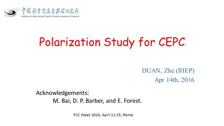 Polarization Study for CEPC DUAN, Zhe (IHEP) Apr 14th, 2016 Acknowledgements: M. Bai, D. P. Barber, and E. Forest. FCC Week 2016, April 11-15, Rome.