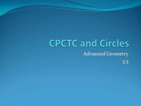 Advanced Geometry 3.3. Objective To write proofs involving congruent triangles and CPCTC.