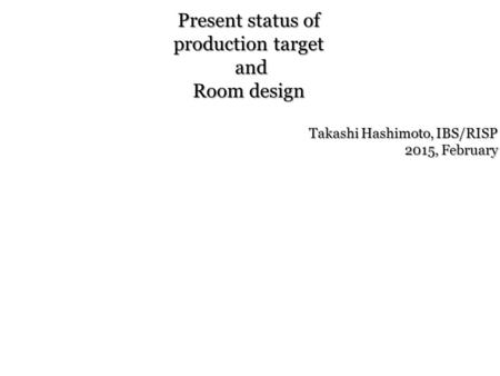 Present status of production target and Room design Takashi Hashimoto, IBS/RISP 2015, February.