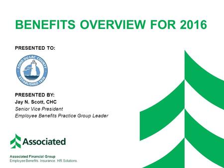 BENEFITS OVERVIEW FOR 2016 PRESENTED TO: PRESENTED BY: Jay N. Scott, CHC Senior Vice President Employee Benefits Practice Group Leader Associated Financial.