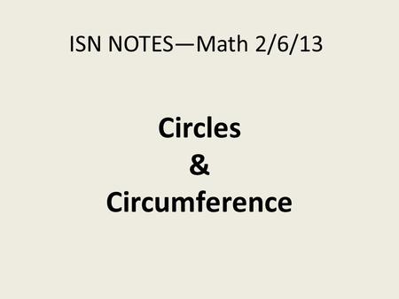 ISN NOTES—Math 2/6/13 Circles & Circumference. Instructions Write in your Table of Contents the following: -Date: 2/6/13 -Title: Circles & Circumference.