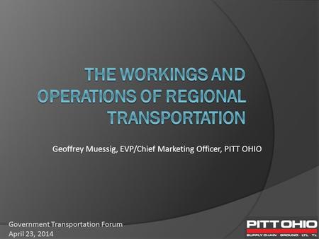 Geoffrey Muessig, EVP/Chief Marketing Officer, PITT OHIO Government Transportation Forum April 23, 2014.