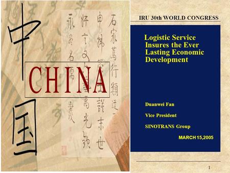 1 IRU 30th WORLD CONGRESS Logistic Service Insures the Ever Lasting Economic Development Duanwei Fan Vice President SINOTRANS Group MARCH 15,2005.