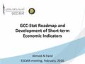 GCC-Stat Roadmap and Development of Short-term Economic Indicators Ahmed Al Farid ESCWA meeting, February, 2016.