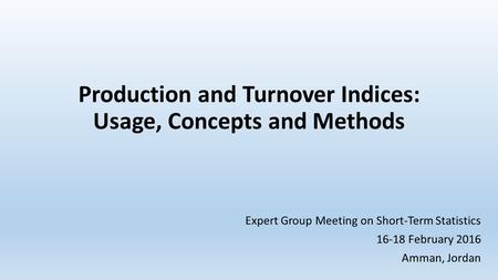 Production and Turnover Indices: Usage, Concepts and Methods Expert Group Meeting on Short-Term Statistics 16-18 February 2016 Amman, Jordan.