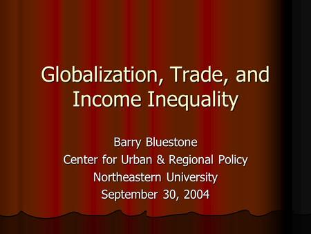 Globalization, Trade, and Income Inequality Barry Bluestone Center for Urban & Regional Policy Northeastern University September 30, 2004.