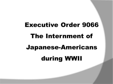 Executive Order 9066 The Internment of Japanese-Americans during WWII.