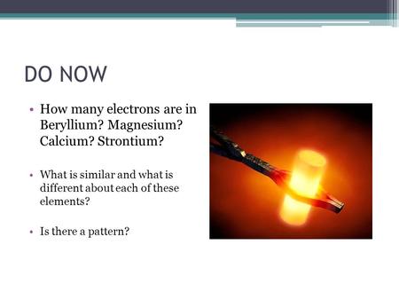 DO NOW How many electrons are in Beryllium? Magnesium? Calcium? Strontium? What is similar and what is different about each of these elements? Is there.