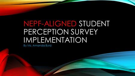 NEPF-ALIGNED STUDENT PERCEPTION SURVEY IMPLEMENTATION By Ms. Amanda Byrd.