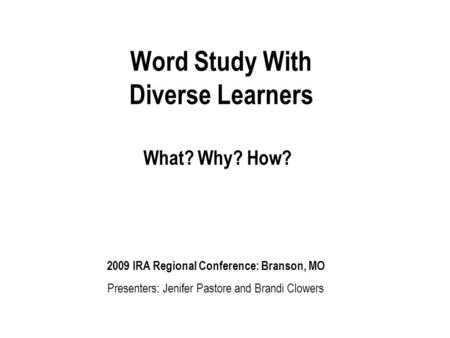 Word Study With Diverse Learners What? Why? How? 2009 IRA Regional Conference: Branson, MO Presenters: Jenifer Pastore and Brandi Clowers.