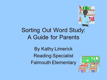 Sorting Out Word Study: A Guide for Parents By Kathy Limerick Reading Specialist Falmouth Elementary.