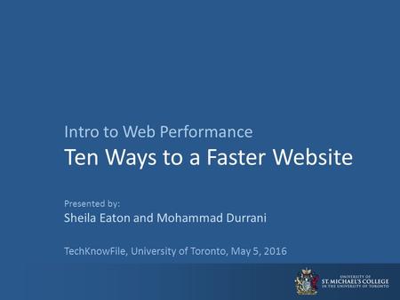 Intro to Web Performance Ten Ways to a Faster Website Presented by: Sheila Eaton and Mohammad Durrani TechKnowFile, University of Toronto, May 5, 2016.