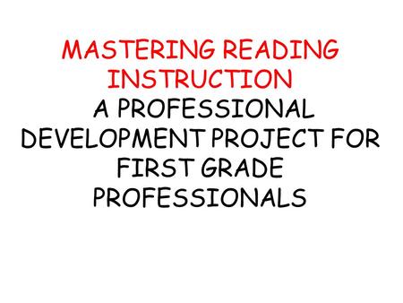 MASTERING READING INSTRUCTION A PROFESSIONAL DEVELOPMENT PROJECT FOR FIRST GRADE PROFESSIONALS.