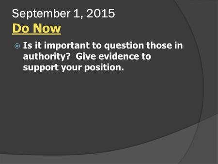 September 1, 2015 Do Now  Is it important to question those in authority? Give evidence to support your position.