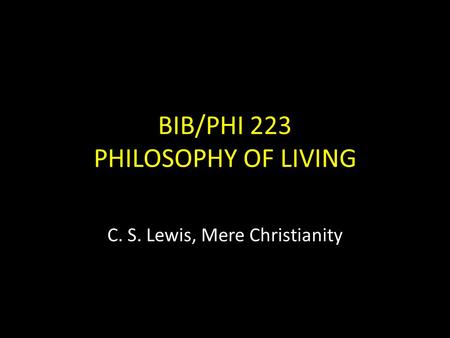 BIB/PHI 223 PHILOSOPHY OF LIVING C. S. Lewis, Mere Christianity.