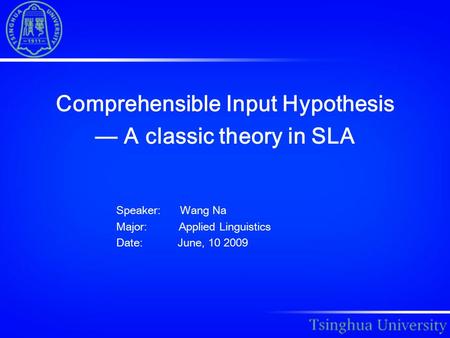 Comprehensible Input Hypothesis — A classic theory in SLA Speaker: Wang Na Major: Applied Linguistics Date: June, 10 2009.