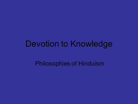 Devotion to Knowledge Philosophies of Hinduism. The Philosophy The basic point : whatever that changes cannot be true. The world as we see it today is.