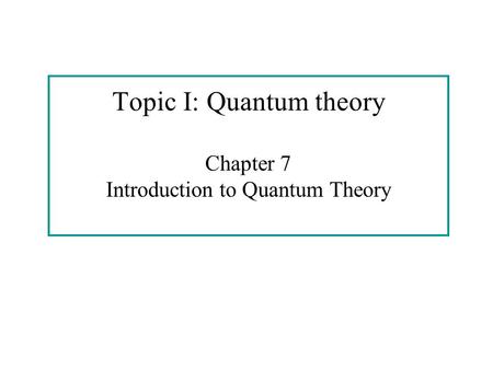 Topic I: Quantum theory Chapter 7 Introduction to Quantum Theory.