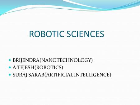 ROBOTIC SCIENCES BRIJENDRA(NANOTECHNOLOGY) A TEJESH(ROBOTICS) SURAJ SARAB(ARTIFICIAL INTELLIGENCE)