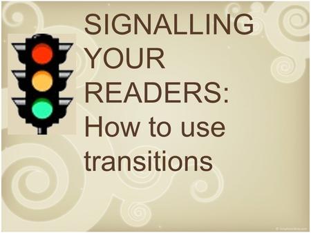 SIGNALLING YOUR READERS: How to use transitions. Purpose of Transitions Signal a new purpose or task – Level 1 transitions which generally open paragraphs.