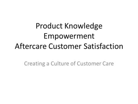 Product Knowledge Empowerment Aftercare Customer Satisfaction Creating a Culture of Customer Care.