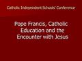 Catholic Independent Schools’ Conference Pope Francis, Catholic Education and the Encounter with Jesus.