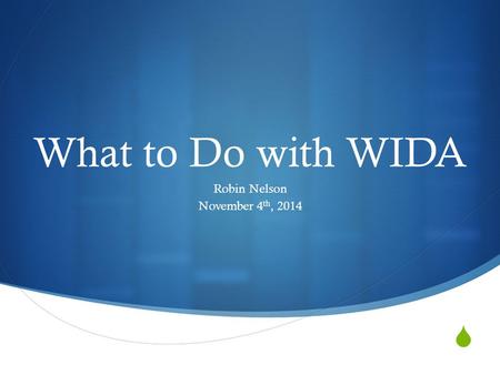  What to Do with WIDA Robin Nelson November 4 th, 2014.