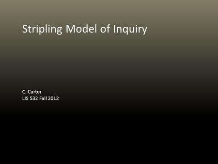 Stripling Model of Inquiry C. Carter LIS 532 Fall 2012.