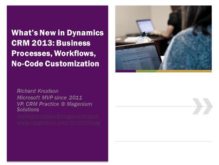 What’s New in Dynamics CRM 2013: Business Processes, Workflows, No-Code Customization Richard Knudson Microsoft MVP since 2011 VP, CRM Magenium.