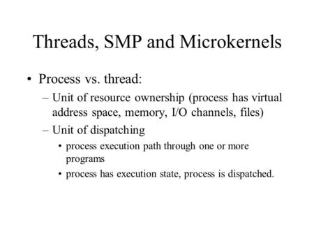 Threads, SMP and Microkernels Process vs. thread: –Unit of resource ownership (process has virtual address space, memory, I/O channels, files) –Unit of.