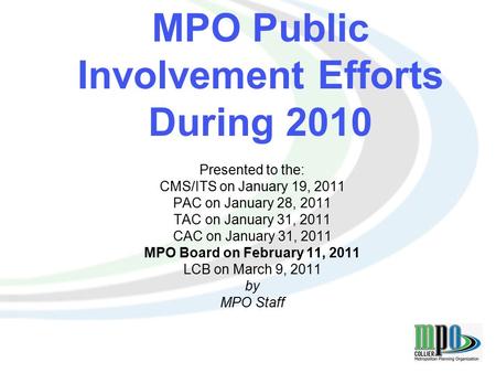 1 MPO Public Involvement Efforts During 2010 Presented to the: CMS/ITS on January 19, 2011 PAC on January 28, 2011 TAC on January 31, 2011 CAC on January.