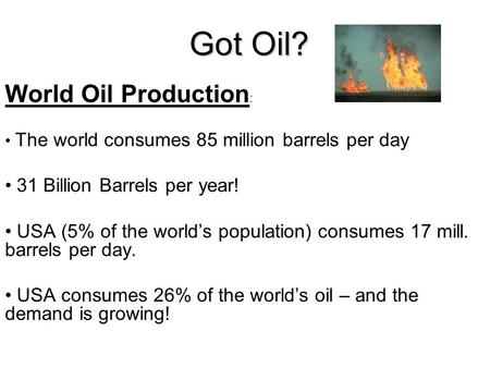 Got Oil? World Oil Production : The world consumes 85 million barrels per day 31 Billion Barrels per year! USA (5% of the world’s population) consumes.