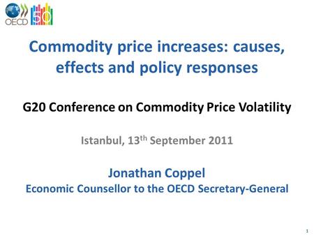 1 Commodity price increases: causes, effects and policy responses G20 Conference on Commodity Price Volatility Istanbul, 13 th September 2011 Jonathan.