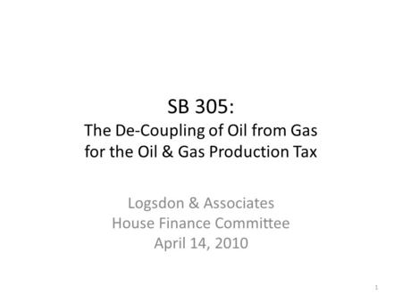 SB 305: The De-Coupling of Oil from Gas for the Oil & Gas Production Tax Logsdon & Associates House Finance Committee April 14, 2010 1.