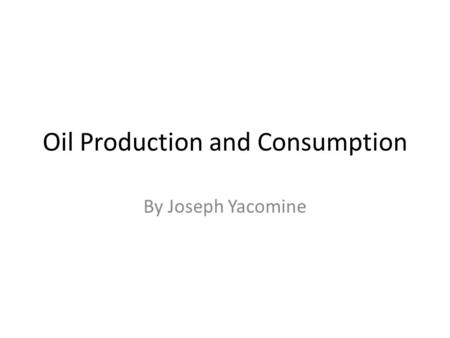 Oil Production and Consumption By Joseph Yacomine.