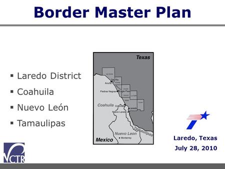 Border Master Plan Laredo, Texas July 28, 2010  Laredo District  Coahuila  Nuevo León  Tamaulipas.