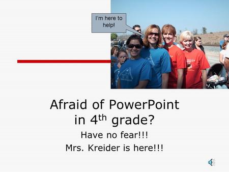 Afraid of PowerPoint in 4 th grade? Have no fear!!! Mrs. Kreider is here!!! I’m here to help!